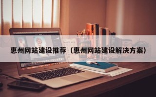 河源惠州网站建设推荐（惠州网站建设解决方案）