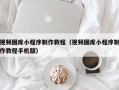 河源视频图库小程序制作教程（视频图库小程序制作教程手机版）